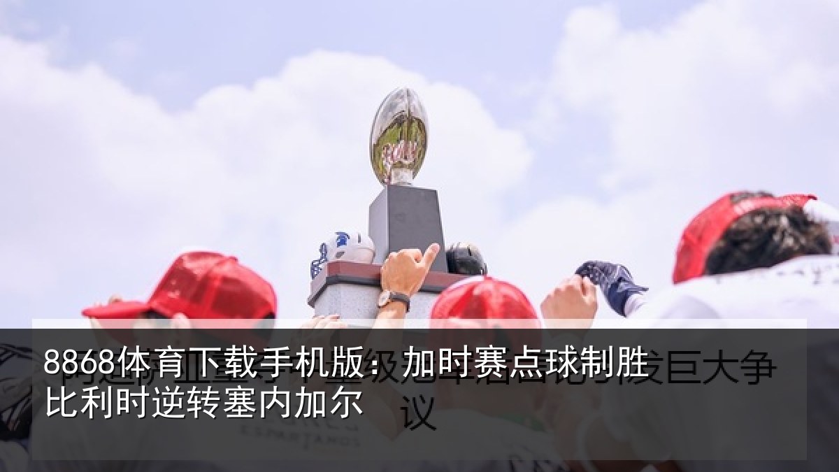 8868体育下载手机版：加时赛点球制胜比利时逆转塞内加尔