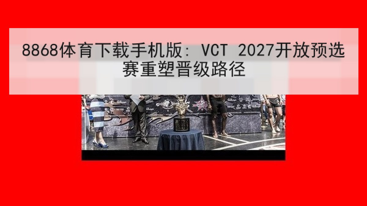 8868体育下载手机版: VCT 2027开放预选赛重塑晋级路径