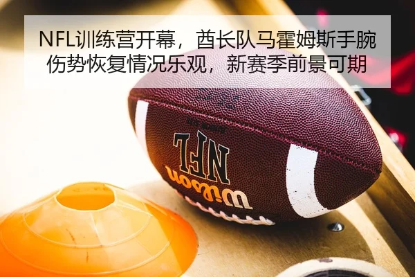 NFL训练营开幕，酋长队马霍姆斯手腕伤势恢复情况乐观，新赛季前景可期