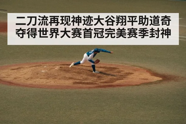 二刀流再现神迹大谷翔平助道奇夺得世界大赛首冠完美赛季封神