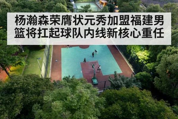 杨瀚森荣膺状元秀加盟福建男篮将扛起球队内线新核心重任